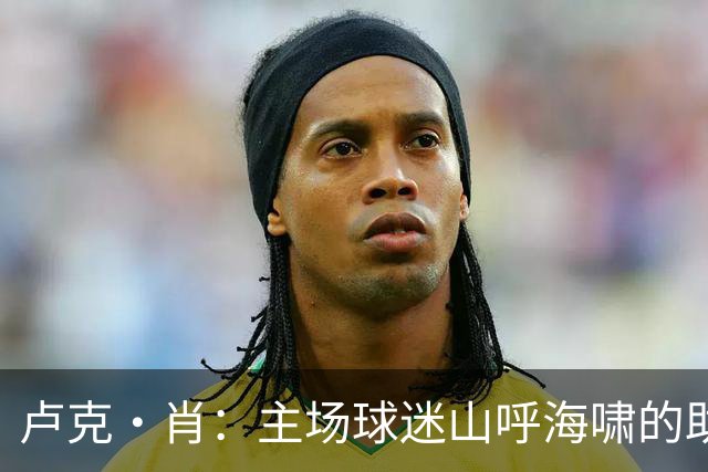 卢克·肖：主场球迷山呼海啸的助威带来能量 为曼联效力是荣耀