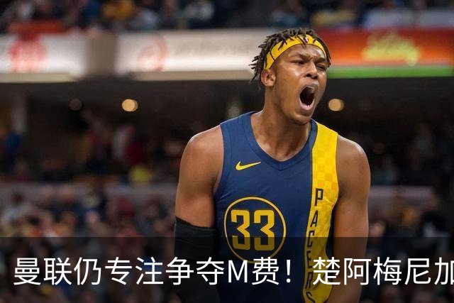 曼联仍专注争夺M费！楚阿梅尼加盟需满足两条件，对恩梅查态度曝光