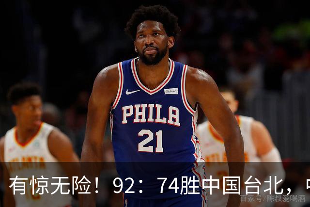 有惊无险！92：74胜中国台北，中国男篮晋级世预赛第二阶段