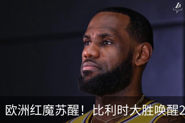 欧洲红魔苏醒！比利时大胜唤醒2018记忆 世界杯可能搅局？