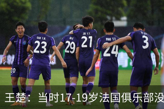 王楚：当时17-19岁法国俱乐部没有不知道我的，受伤后太着急了