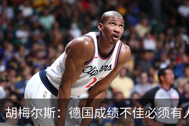 胡梅尔斯：德国成绩不佳必须有人负责，一些球员也应主动退出球队