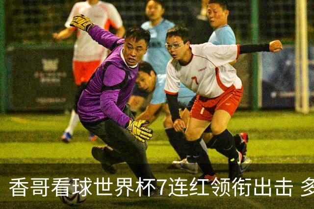 香哥看球世界杯7连红领衔出击 多人长线命中超8成！
