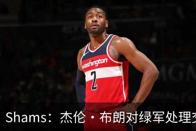 Shams：杰伦·布朗对绿军处理交易的方式感到失望和被冒犯！